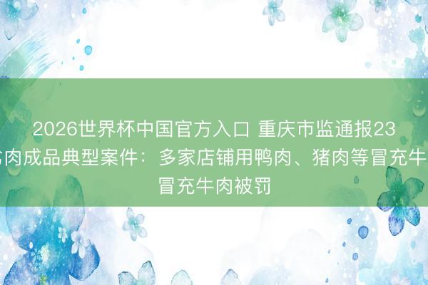 2026世界杯中国官方入口 重庆市监通报23起假劣肉成品典型案件：多家店铺用鸭肉、猪肉等冒充牛肉被罚