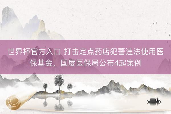 世界杯官方入口 打击定点药店犯警违法使用医保基金，国度医保局公布4起案例