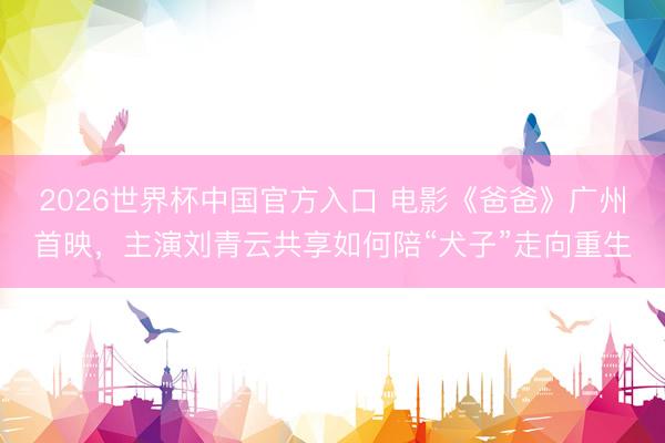 2026世界杯中国官方入口 电影《爸爸》广州首映,主演刘青云共享如何陪“犬子”走向重生