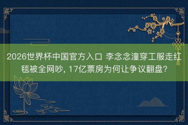 2026世界杯中国官方入口 李念念潼穿工服走红毯被全网吵， 17亿票房为何让争议翻盘?