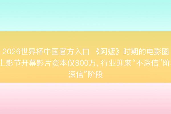 2026世界杯中国官方入口 《阿嬷》时期的电影圈: 上影节开幕影片资本仅800万, 行业迎来“不深信”阶段