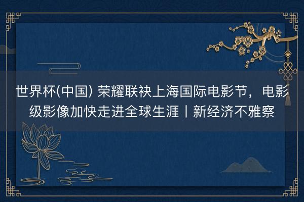 世界杯(中国) 荣耀联袂上海国际电影节，电影级影像加快走进全球生涯丨新经济不雅察