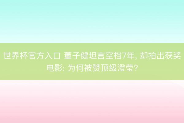 世界杯官方入口 董子健坦言空档7年， 却拍出获奖电影: 为何被赞顶级澄莹?