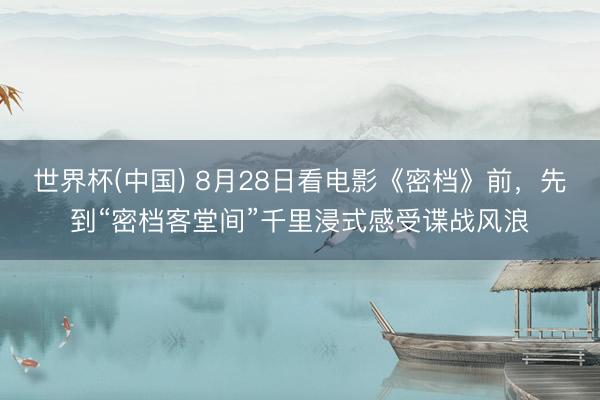 世界杯(中国) 8月28日看电影《密档》前,先到“密档客堂间”千里浸式感受谍战风浪