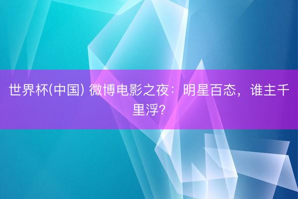 世界杯(中国) 微博电影之夜：明星百态，谁主千里浮？