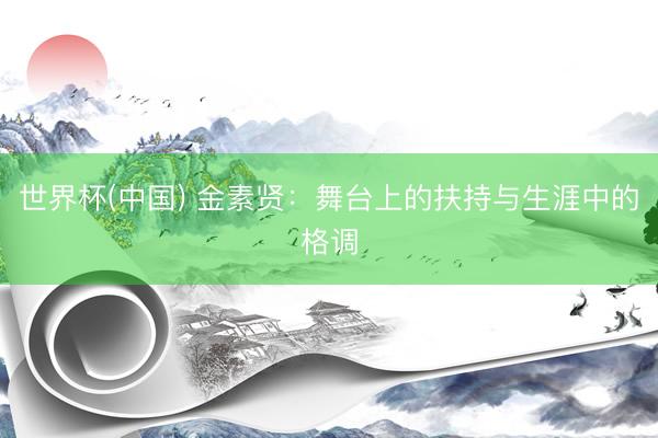 世界杯(中国) 金素贤:舞台上的扶持与生涯中的格调
