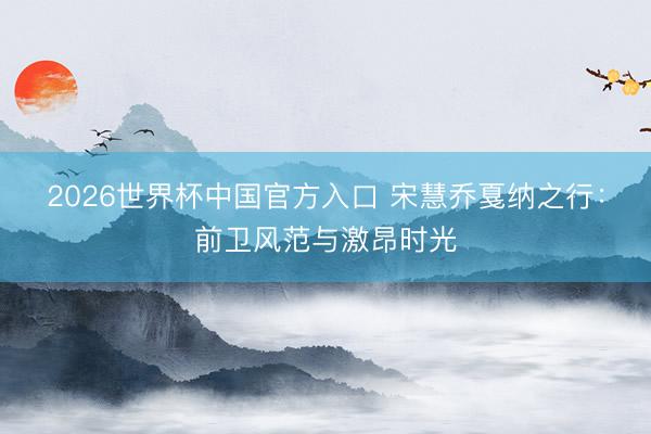2026世界杯中国官方入口 宋慧乔戛纳之行：前卫风范与激昂时光