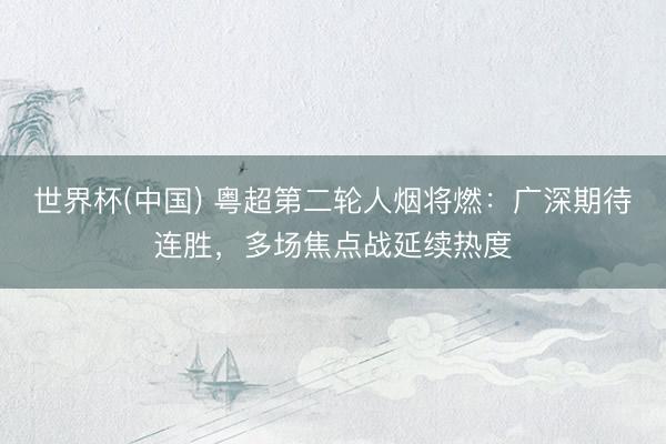 世界杯(中国) 粤超第二轮人烟将燃:广深期待连胜,多场焦点战延续热度