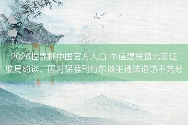 2026世界杯中国官方入口 中信建投遭北京证监局约谈，因对保荐刊行东谈主遵法造访不充分