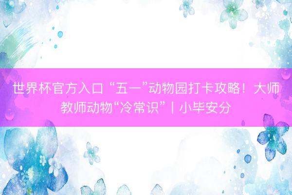 世界杯官方入口 “五一”动物园打卡攻略！大师教师动物“冷常识”丨小毕安分