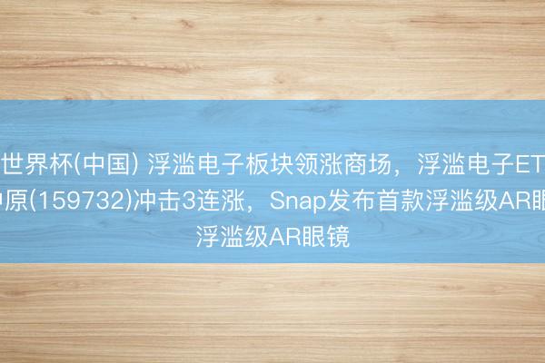 世界杯(中国) 浮滥电子板块领涨商场，浮滥电子ETF中原(159732)冲击3连涨，Snap发布首款浮滥级AR眼镜