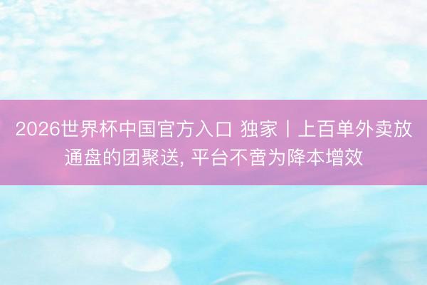 2026世界杯中国官方入口 独家丨上百单外卖放通盘的团聚送， 平台不啻为降本增效