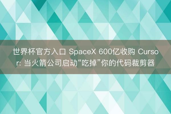 世界杯官方入口 SpaceX 600亿收购 Cursor: 当火箭公司启动“吃掉”你的代码裁剪器