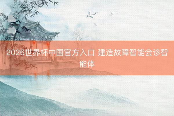 2026世界杯中国官方入口 建造故障智能会诊智能体