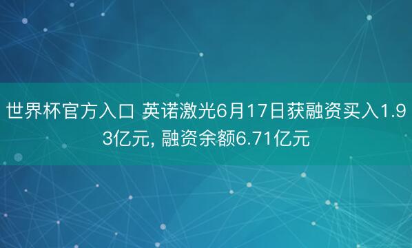 世界杯官方入口 英诺激光6月17日获融资买入1.93亿元， 融资余额6.71亿元