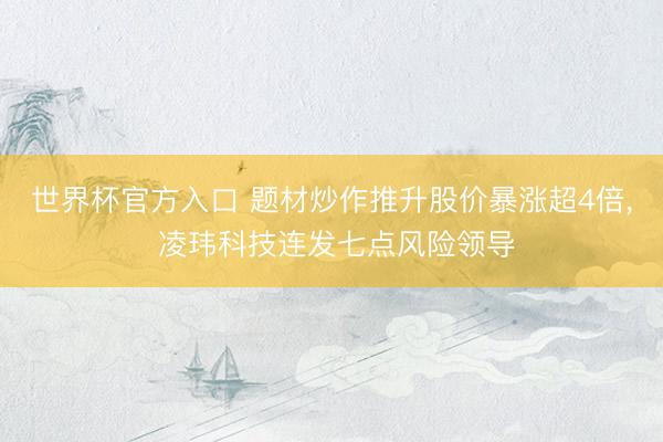 世界杯官方入口 题材炒作推升股价暴涨超4倍， 凌玮科技连发七点风险领导