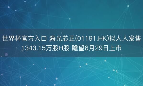 世界杯官方入口 海光芯正(01191.HK)拟人人发售1343.15万股H股 瞻望6月29日上市