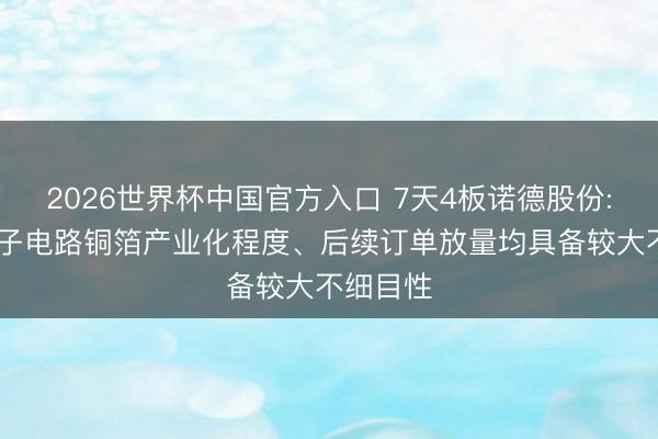 2026世界杯中国官方入口 7天4板诺德股份: 高端电子电路铜箔产业化程度、后续订单放量均具备较大不细目性