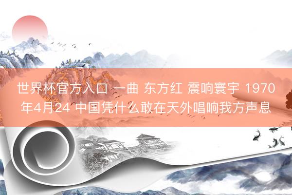 世界杯官方入口 一曲 东方红 震响寰宇 1970年4月24 中国凭什么敢在天外唱响我方声息