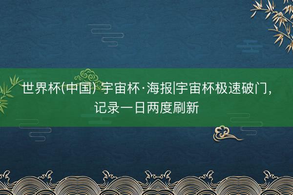 世界杯(中国) 宇宙杯·海报|宇宙杯极速破门,记录一日两度刷新