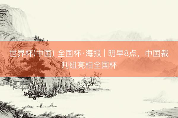世界杯(中国) 全国杯·海报 | 明早8点,中国裁判组亮相全国杯