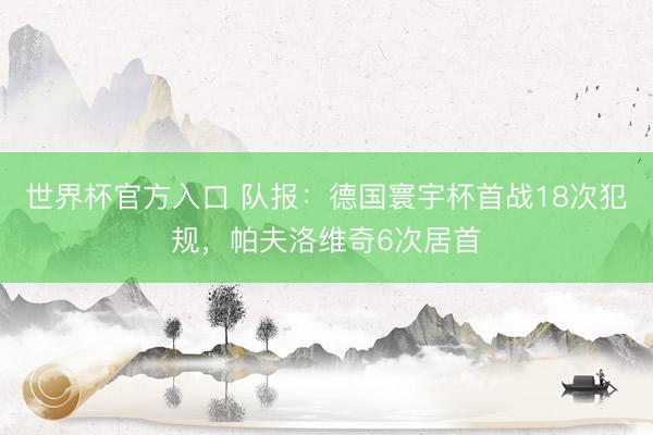 世界杯官方入口 队报:德国寰宇杯首战18次犯规,帕夫洛维奇6次居首