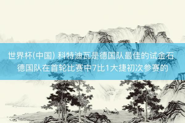 世界杯(中国) 科特迪瓦是德国队最佳的试金石 德国队在首轮比赛中7比1大捷初次参赛的